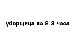 уборщица на 2-3 часа